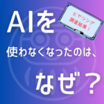 【ヒヤリング調査結果】なぜ生成AIを使わなくなったのか？